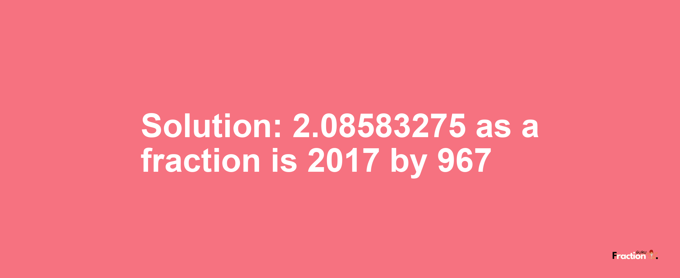 Solution:2.08583275 as a fraction is 2017/967